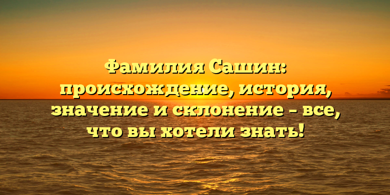Фамилия Сашин: происхождение, история, значение и склонение – все, что вы хотели знать!