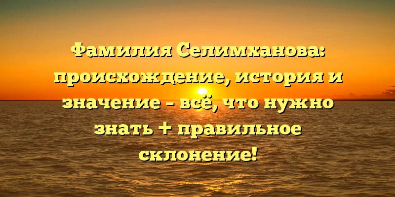 Фамилия Селимханова: происхождение, история и значение – всё, что нужно знать + правильное склонение!