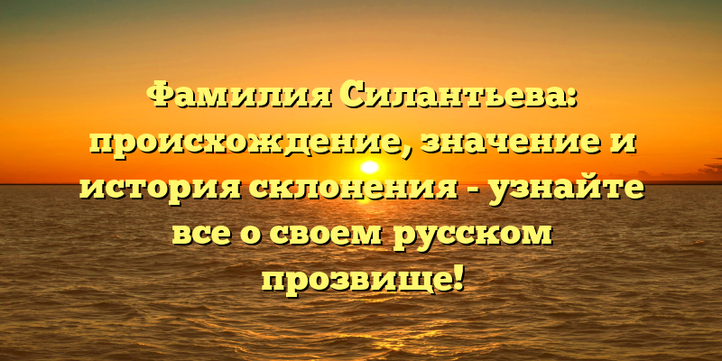 Фамилия Силантьева: происхождение, значение и история склонения - узнайте все о своем русском прозвище!