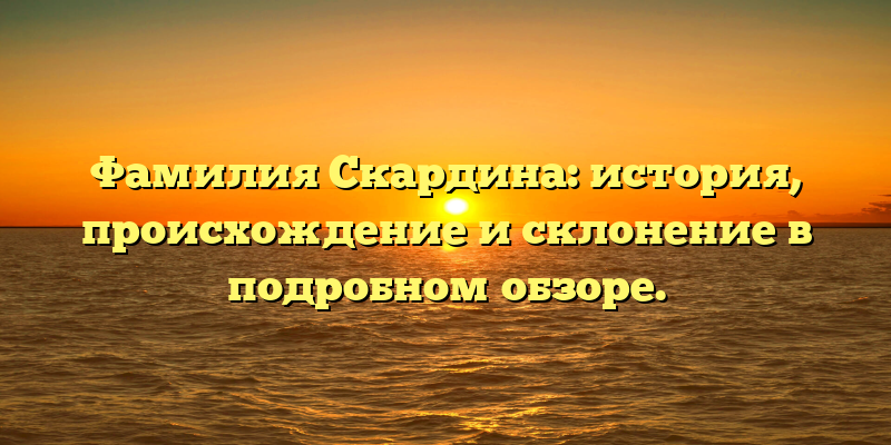 Фамилия Скардина: история, происхождение и склонение в подробном обзоре.