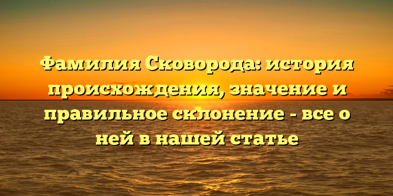Фамилия Сковорода: история происхождения, значение и правильное склонение - все о ней в нашей статье