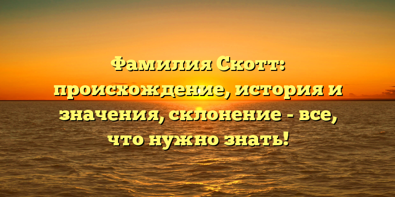 Фамилия Скотт: происхождение, история и значения, склонение - все, что нужно знать!