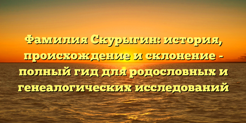 Фамилия Скурыгин: история, происхождение и склонение - полный гид для родословных и генеалогических исследований