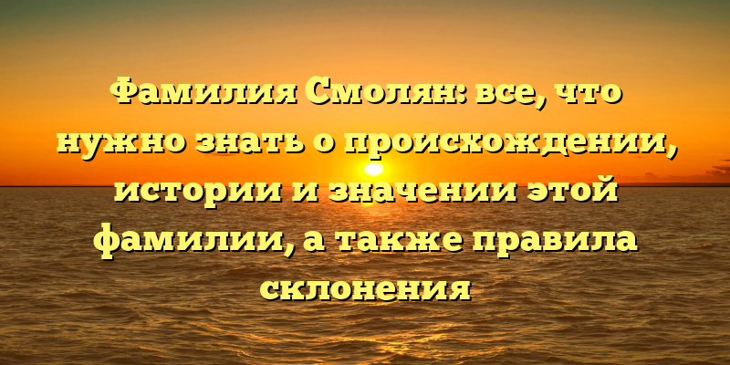 Фамилия Смолян: все, что нужно знать о происхождении, истории и значении этой фамилии, а также правила склонения
