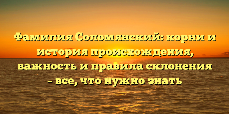 Фамилия Соломянский: корни и история происхождения, важность и правила склонения – все, что нужно знать