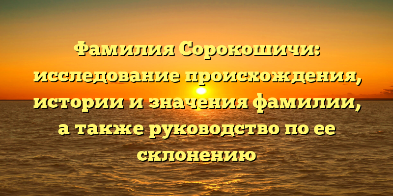 Фамилия Сорокошичи: исследование происхождения, истории и значения фамилии, а также руководство по ее склонению