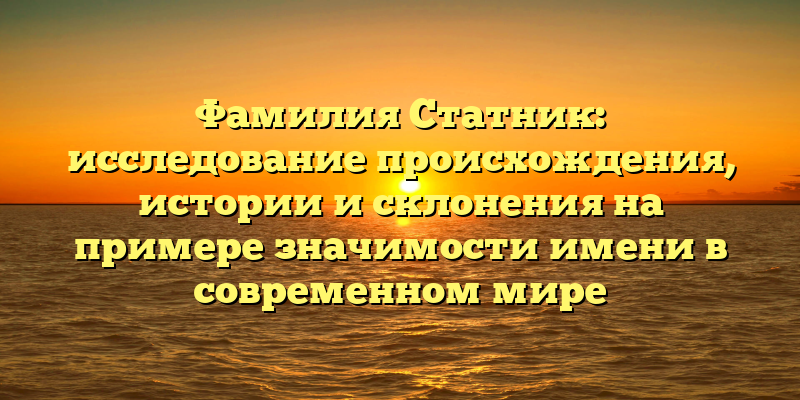 Фамилия Статник: исследование происхождения, истории и склонения на примере значимости имени в современном мире