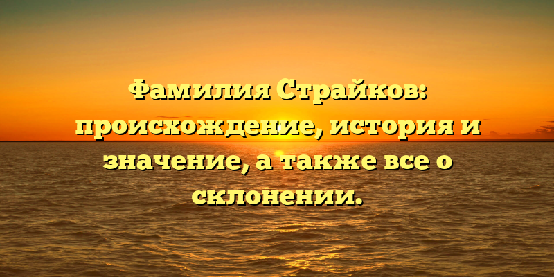 Фамилия Страйков: происхождение, история и значение, а также все о склонении.
