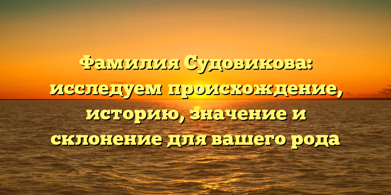 Фамилия Судовикова: исследуем происхождение, историю, значение и склонение для вашего рода