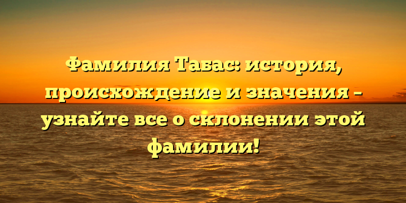 Фамилия Табас: история, происхождение и значения – узнайте все о склонении этой фамилии!