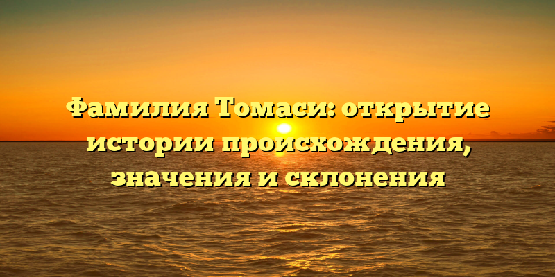 Фамилия Томаси: открытие истории происхождения, значения и склонения