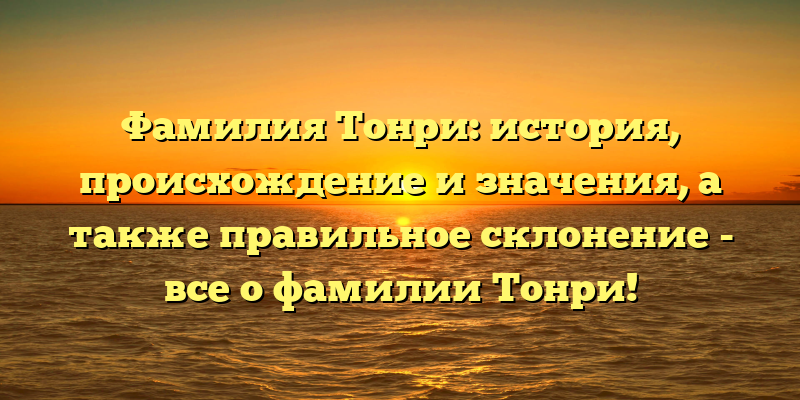 Фамилия Тонри: история, происхождение и значения, а также правильное склонение - все о фамилии Тонри!