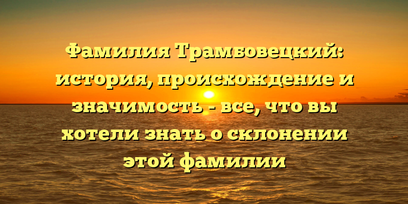 Фамилия Трамбовецкий: история, происхождение и значимость - все, что вы хотели знать о склонении этой фамилии