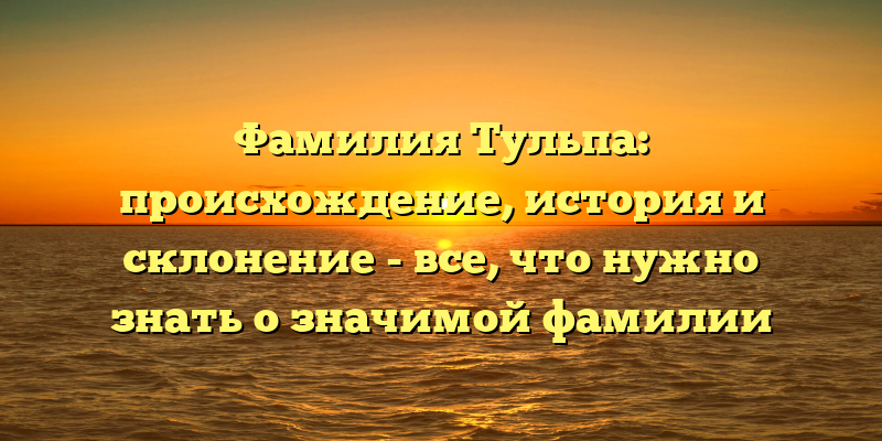 Фамилия Тульпа: происхождение, история и склонение - все, что нужно знать о значимой фамилии