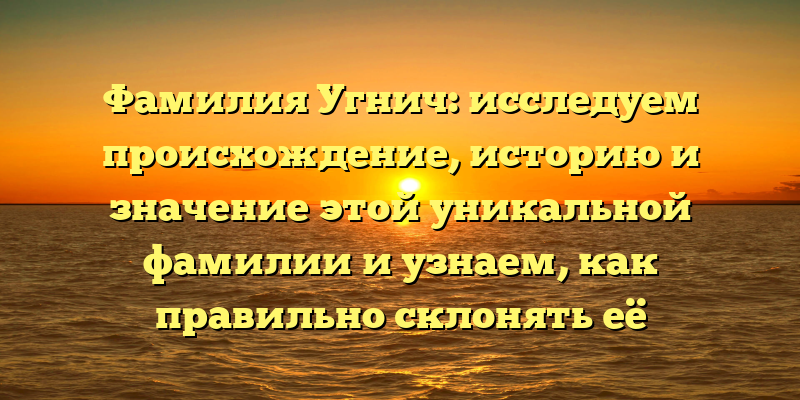Фамилия Угнич: исследуем происхождение, историю и значение этой уникальной фамилии и узнаем, как правильно склонять её
