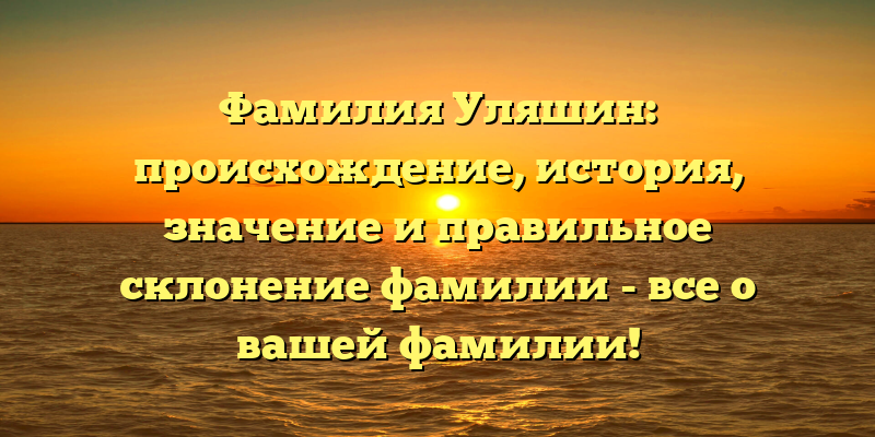 Фамилия Уляшин: происхождение, история, значение и правильное склонение фамилии - все о вашей фамилии!