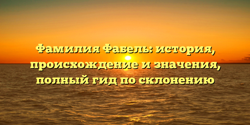 Фамилия Фабель: история, происхождение и значения, полный гид по склонению
