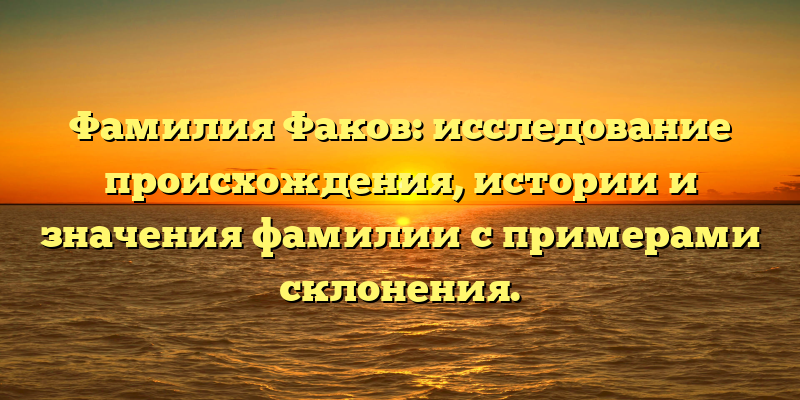 Фамилия Факов: исследование происхождения, истории и значения фамилии с примерами склонения.