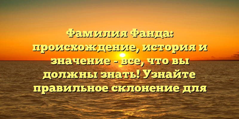 Фамилия Фанда: происхождение, история и значение - все, что вы должны знать! Узнайте правильное склонение для использования фамилии Фанда.