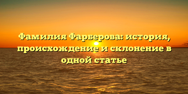 Фамилия Фарберова: история, происхождение и склонение в одной статье