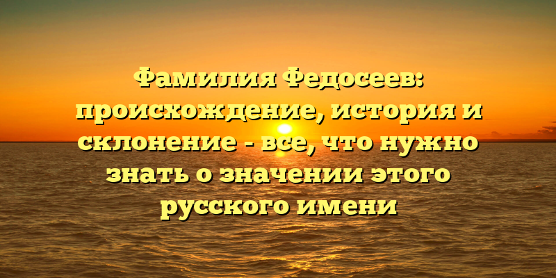 Фамилия Федосеев: происхождение, история и склонение - все, что нужно знать о значении этого русского имени