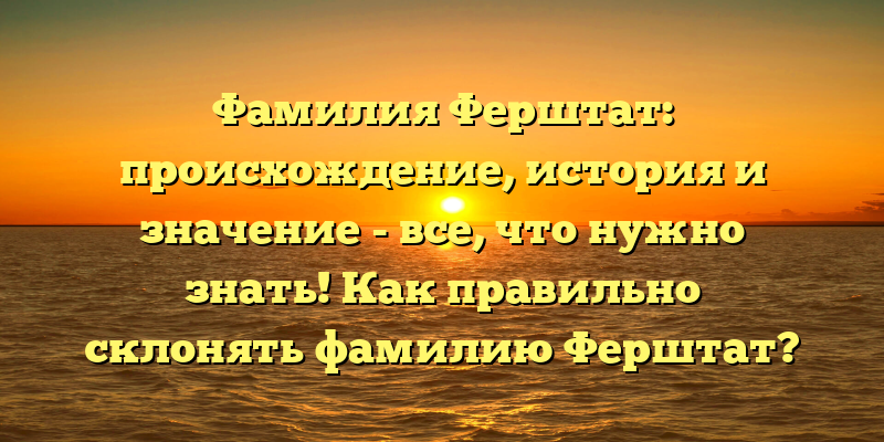 Фамилия Ферштат: происхождение, история и значение - все, что нужно знать! Как правильно склонять фамилию Ферштат?
