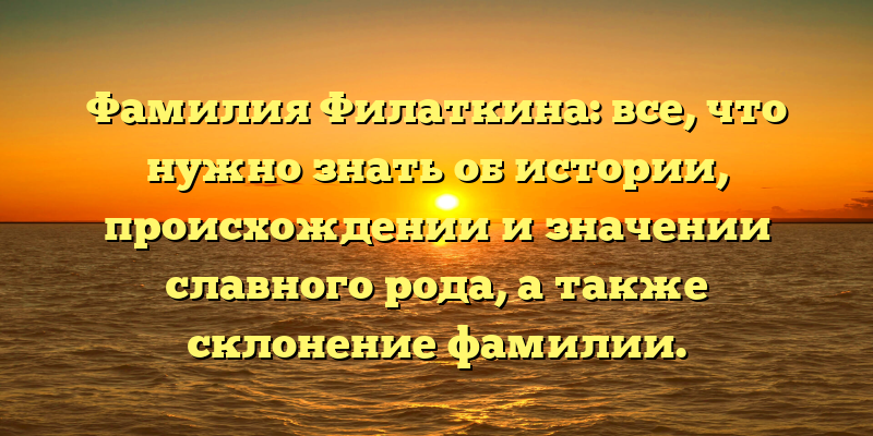 Фамилия Филаткина: все, что нужно знать об истории, происхождении и значении славного рода, а также склонение фамилии.