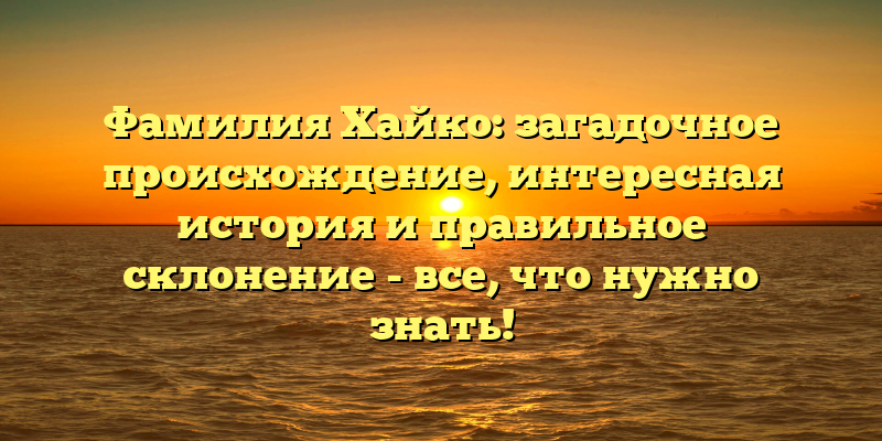 Фамилия Хайко: загадочное происхождение, интересная история и правильное склонение - все, что нужно знать!