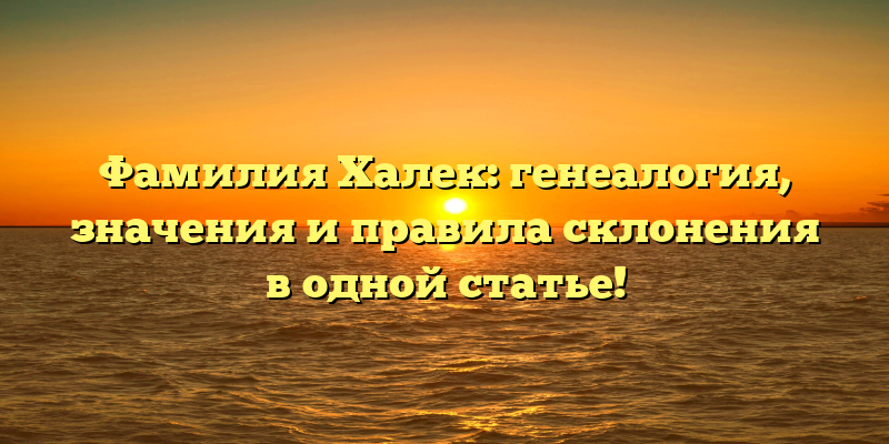Фамилия Халек: генеалогия, значения и правила склонения в одной статье!