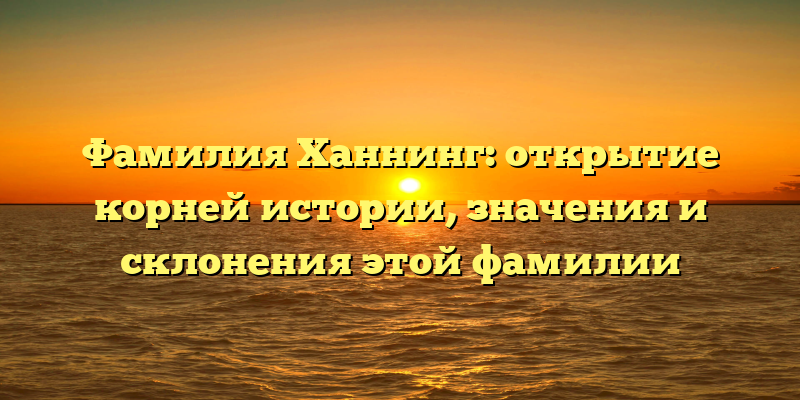 Фамилия Ханнинг: открытие корней истории, значения и склонения этой фамилии