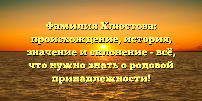 Фамилия Хлюстова: происхождение, история, значение и склонение - всё, что нужно знать о родовой принадлежности!