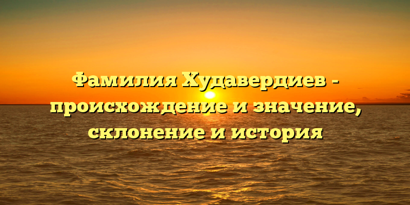 Фамилия Худавердиев - происхождение и значение, склонение и история