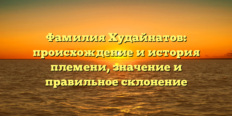 Фамилия Худайнатов: происхождение и история племени, значение и правильное склонение