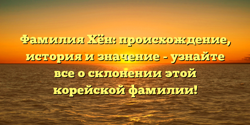 Фамилия Хён: происхождение, история и значение - узнайте все о склонении этой корейской фамилии!