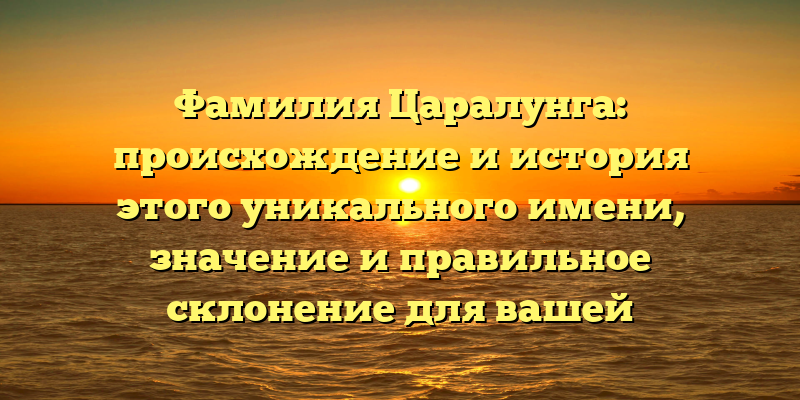 Фамилия Царалунга: происхождение и история этого уникального имени, значение и правильное склонение для вашей генеалогической истории