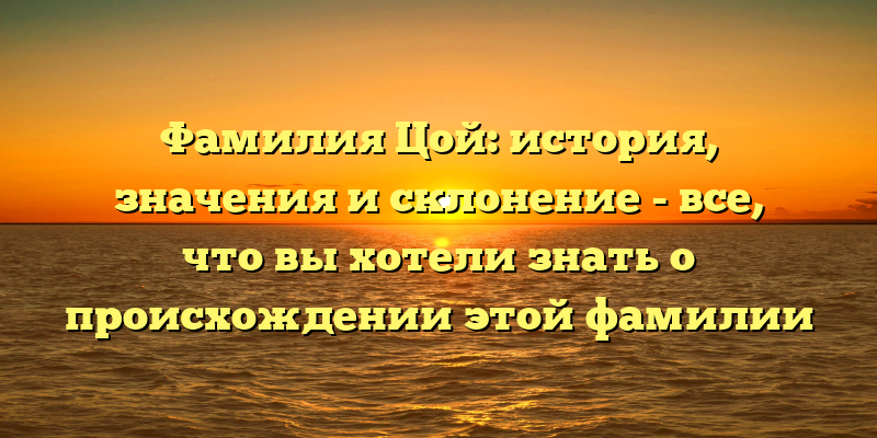 Фамилия Цой: история, значения и склонение - все, что вы хотели знать о происхождении этой фамилии