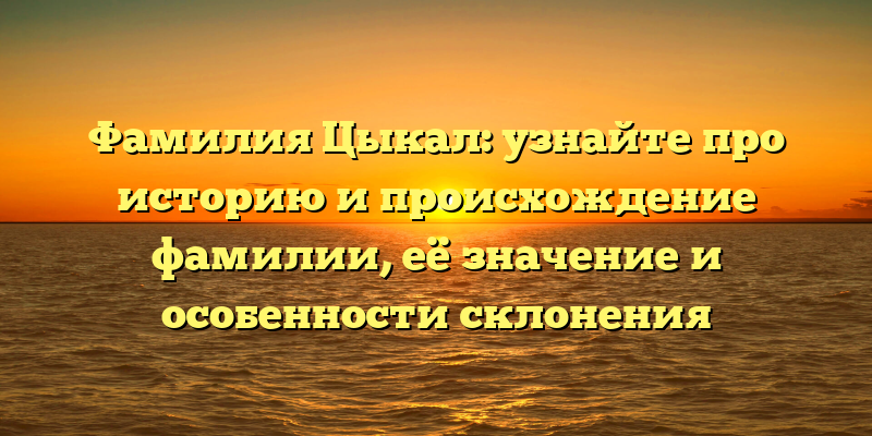 Фамилия Цыкал: узнайте про историю и происхождение фамилии, её значение и особенности склонения