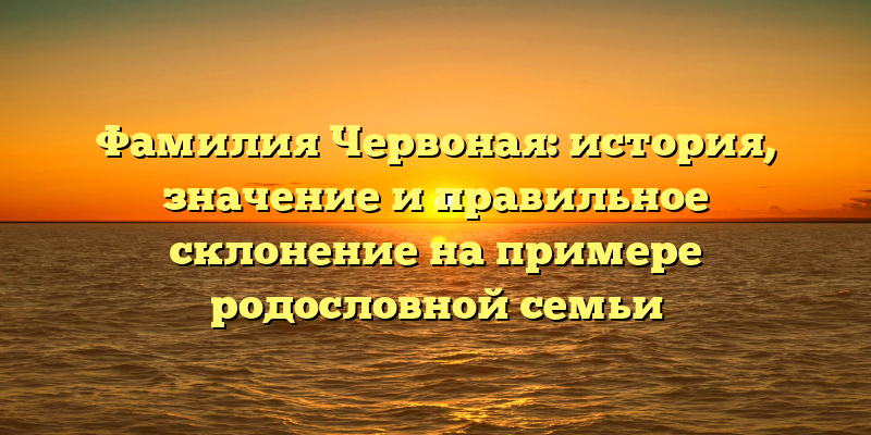 Фамилия Червоная: история, значение и правильное склонение на примере родословной семьи
