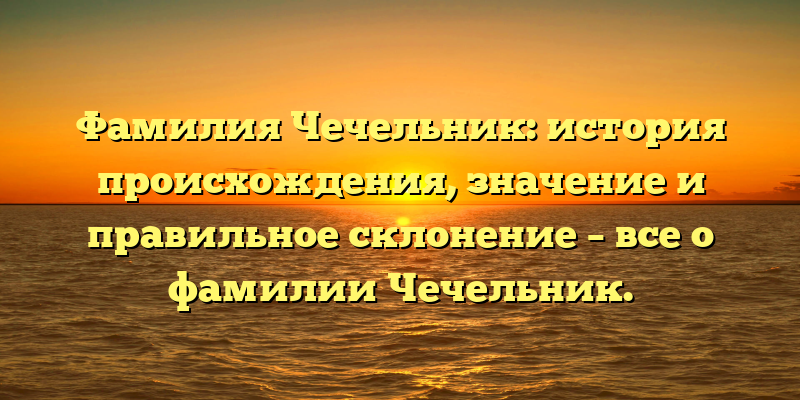 Фамилия Чечельник: история происхождения, значение и правильное склонение – все о фамилии Чечельник.