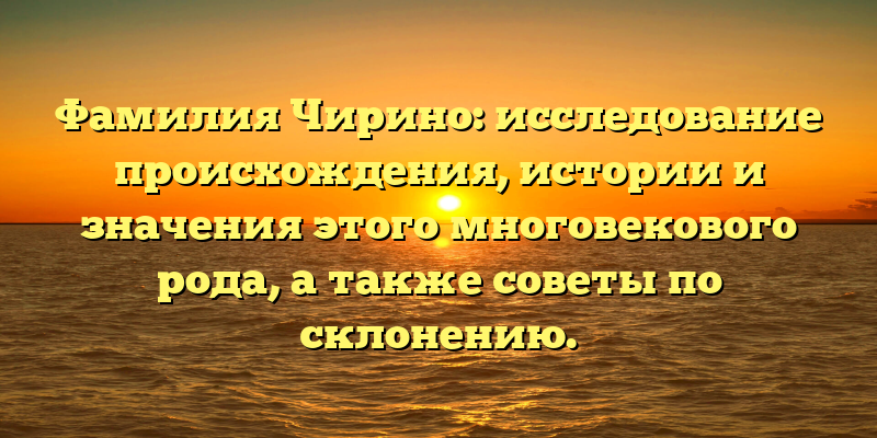 Фамилия Чирино: исследование происхождения, истории и значения этого многовекового рода, а также советы по склонению.