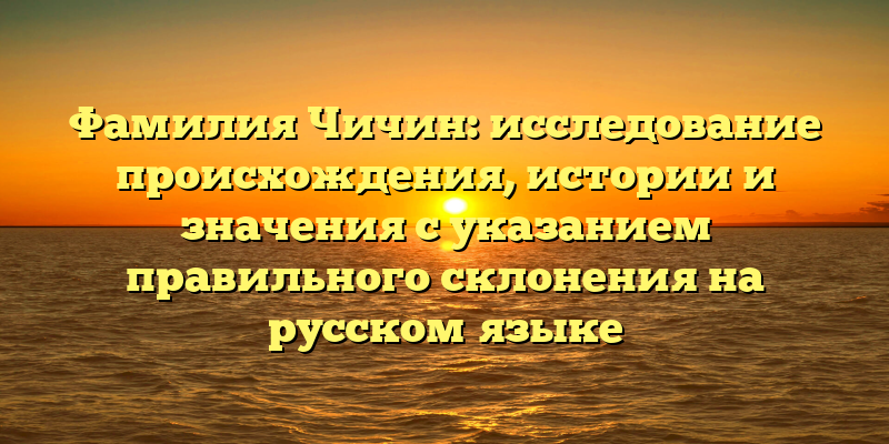 Фамилия Чичин: исследование происхождения, истории и значения с указанием правильного склонения на русском языке