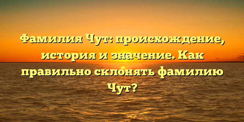 Фамилия Чут: происхождение, история и значение. Как правильно склонять фамилию Чут?