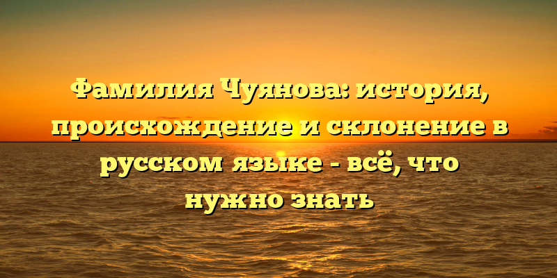 Фамилия Чуянова: история, происхождение и склонение в русском языке - всё, что нужно знать