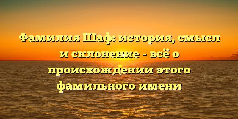 Фамилия Шаф: история, смысл и склонение - всё о происхождении этого фамильного имени