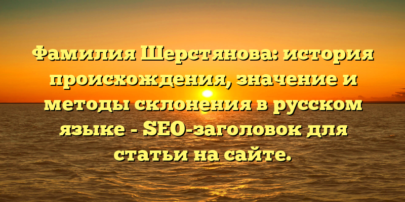 Фамилия Шерстянова: история происхождения, значение и методы склонения в русском языке - SEO-заголовок для статьи на сайте.