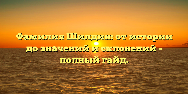 Фамилия Шилдин: от истории до значений и склонений - полный гайд.