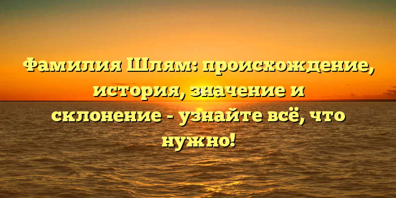 Фамилия Шлям: происхождение, история, значение и склонение - узнайте всё, что нужно!