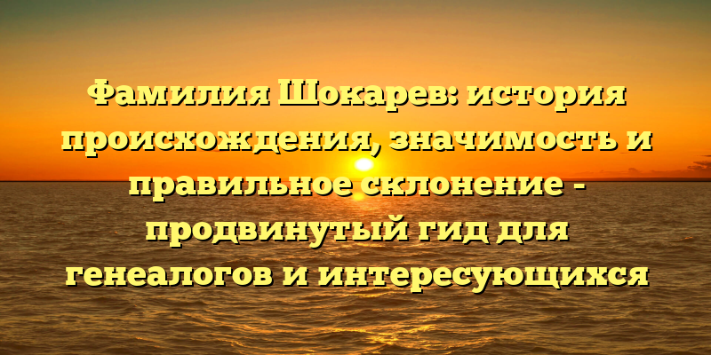Фамилия Шокарев: история происхождения, значимость и правильное склонение - продвинутый гид для генеалогов и интересующихся