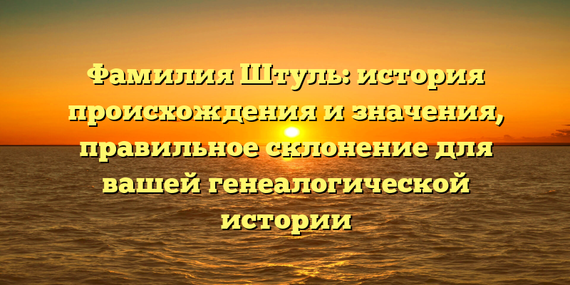Фамилия Штуль: история происхождения и значения, правильное склонение для вашей генеалогической истории