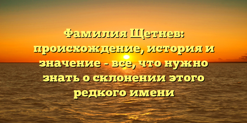 Фамилия Щетнев: происхождение, история и значение - все, что нужно знать о склонении этого редкого имени
